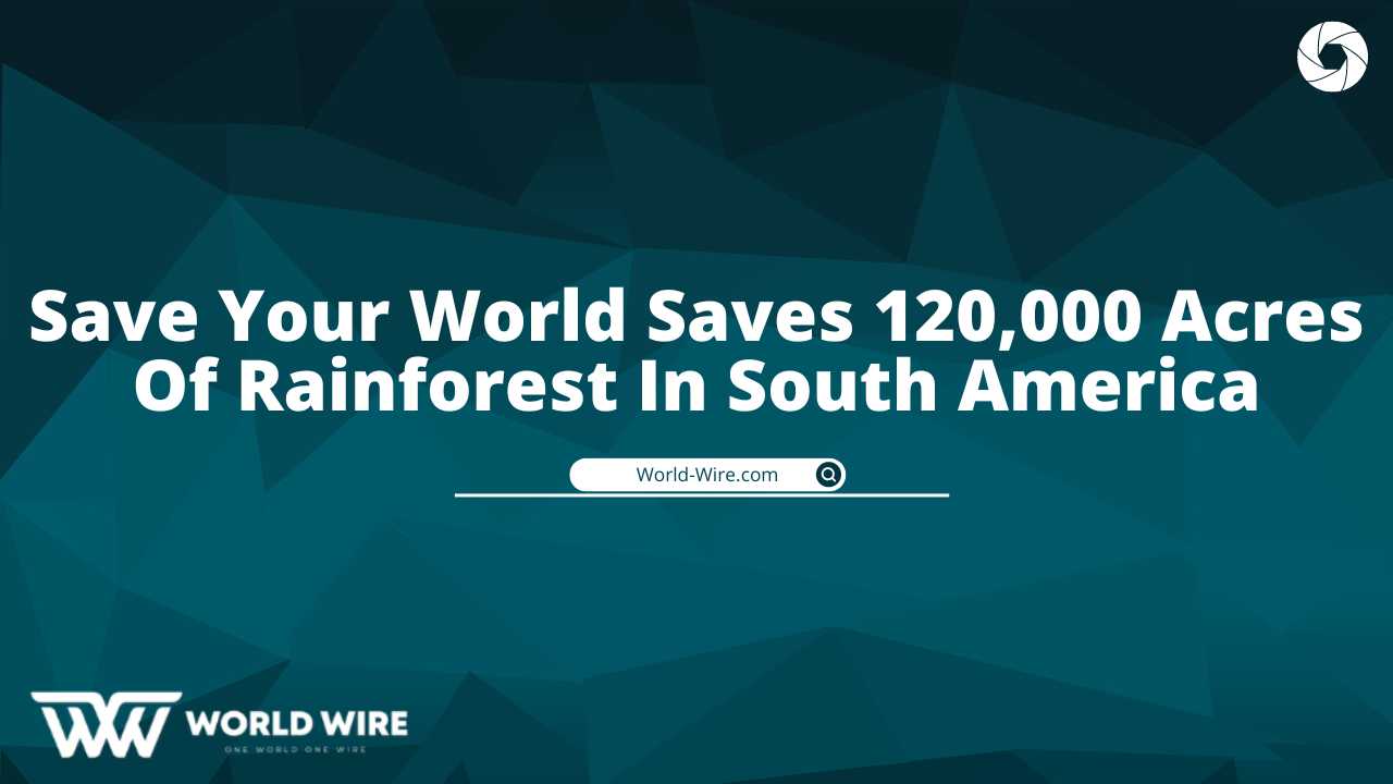 Save Your World Saves 120000 Acres Of Rainforest In South America