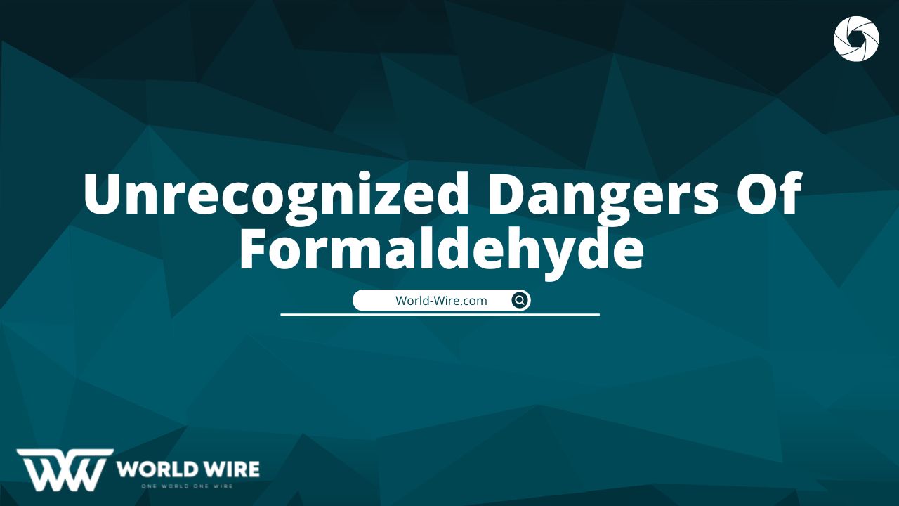 Unrecognized Dangers Of Formaldehyde - World-Wire