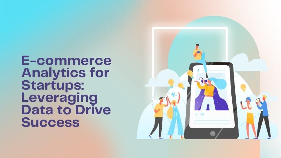 E-commerce Analytics for Startups Leveraging Data to Drive Success